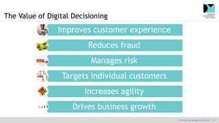 © 2019 Decision Management Solutions 19
The Value of Digital Decisioning
Improves customer experience
Reduces fraud
Manages risk
Targets individual customers
Increases agility
Drives business growth
 