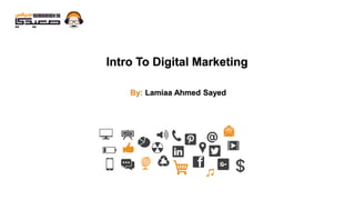 Intro To Digital Marketing
By: Lamiaa Ahmed Sayed
 