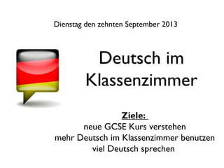 Deutsch im
Klassenzimmer
Dienstag den zehnten September 2013
Ziele:
neue GCSE Kurs verstehen
mehr Deutsch im Klassenzimmer benutzen
viel Deutsch sprechen
 