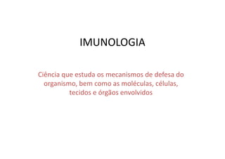 IMUNOLOGIA
Ciência que estuda os mecanismos de defesa do
organismo, bem como as moléculas, células,
tecidos e órgãos envolvidos

 