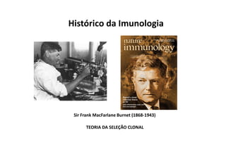 Histórico da Imunologia

Sir Frank MacFarlane Burnet (1868-1943)
TEORIA DA SELEÇÃO CLONAL

 