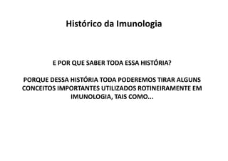 Histórico da Imunologia

E POR QUE SABER TODA ESSA HISTÓRIA?
PORQUE DESSA HISTÓRIA TODA PODEREMOS TIRAR ALGUNS
CONCEITOS IMPORTANTES UTILIZADOS ROTINEIRAMENTE EM
IMUNOLOGIA, TAIS COMO...

 