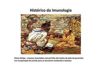 Histórico da Imunologia

China Antiga - crianças inoculadas com pó feito das lesões de pele de pacientes
em recuperação de varíola para se tornarem resistentes à doença

 
