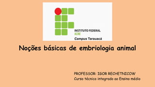 Noções básicas de embriologia animal
PROFESSOR: IGOR RECHETNICOW
Curso técnico integrado ao Ensino médio
Campus Tarauacá
 