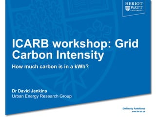 ICARB workshop: Grid
Carbon Intensity
How much carbon is in a kWh?



Dr David Jenkins
Urban Energy Research Group
 