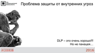 #CODEIB 2016
Проблема защиты от внутренних угроз
DLP – это очень хорошо!!!
Но не панацея…
