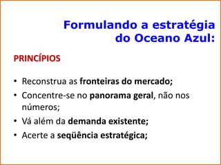 Formulando a estratégia
                    do Oceano Azul:
PRINCÍPIOS

• Reconstrua as fronteiras do mercado;
• Concentre-se no panorama geral, não nos
  números;
• Vá além da demanda existente;
• Acerte a seqüência estratégica;
 