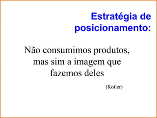 Estratégia de
           posicionamento:

Não consumimos produtos,
 mas sim a imagem que
      fazemos deles
                  (Kotler)
 