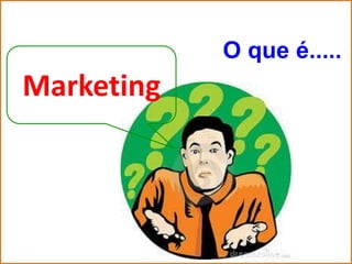 O que é.....
Marketing
 