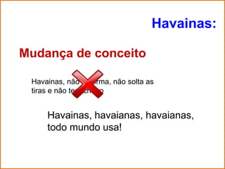 Havainas:

Mudança de conceito

 Havainas, não deforma, não solta as
 tiras e não tem cheiro


     Havainas, havaianas, havaianas,
     todo mundo usa!
 