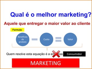 Qual é o melhor marketing?
Aquele que entregar o maior valor ao cliente
     Formula:


         Benefícios
            do           Custo           Valor
          produto




 Quem resolve esta equação é a empresa   Consumidor


                      MARKETING
 