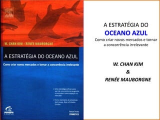 A ESTRATÉGIA DO
     OCEANO AZUL
Como criar novos mercados e tornar
   a concorrência irrelevante



        W. CHAN KIM
             &
     RENÉE MAUBORGNE
 