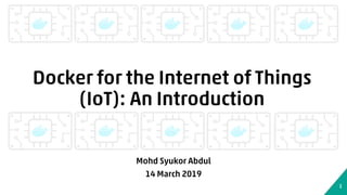 Docker for the Internet of Things
(IoT): An Introduction
Mohd Syukor Abdul
14 March 2019
1
 