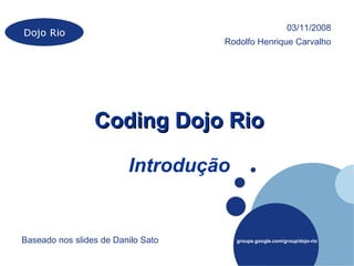 03/11/2008
                                    Rodolfo Henrique Carvalho




                 Coding Dojo Rio

                         Introdução


Baseado nos slides de Danilo Sato     groups.google.com/group/dojo-rio
 