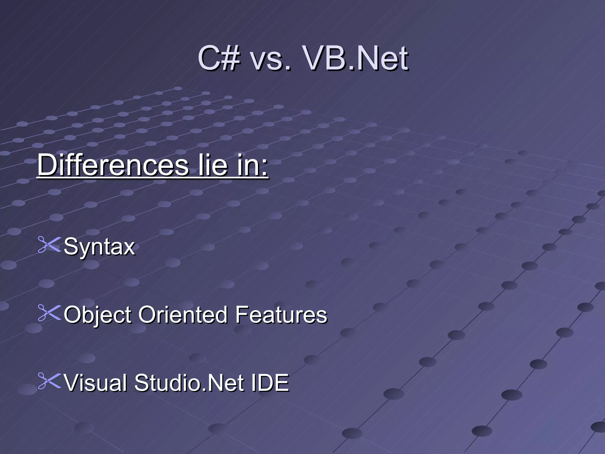 C# vs. VB.Net


Differences lie in:

Syntax

Object Oriented Features

Visual Studio.Net IDE
 