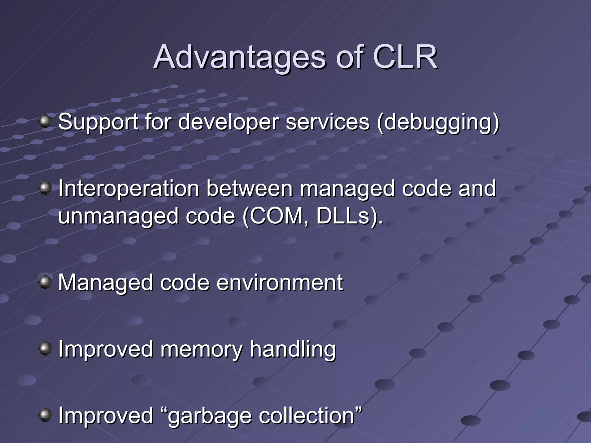 Advantages of CLR
Support for developer services (debugging)

Interoperation between managed code and
unmanaged code (COM, DLLs).

Managed code environment

Improved memory handling

Improved “garbage collection”
 
