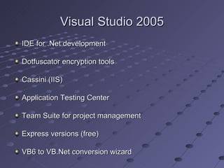 Visual Studio 2005
IDE for .Net development

Dotfuscator encryption tools

Cassini (IIS)

Application Testing Center

Team Suite for project management

Express versions (free)

VB6 to VB.Net conversion wizard
 