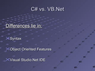 C# vs. VB.Net


Differences lie in:

Syntax

Object Oriented Features

Visual Studio.Net IDE
 