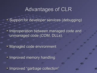 Advantages of CLR
Support for developer services (debugging)

Interoperation between managed code and
unmanaged code (COM, DLLs).

Managed code environment

Improved memory handling

Improved “garbage collection”
 