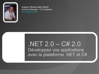 Grégory Renard [aka Redo] Technical Manager - CTO Wygwam www.wygwam.com   .NET 2.0 – C# 2.0 Développez vos applications avec la plateforme .NET et C# 