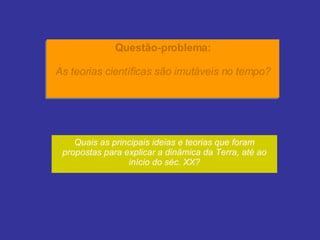 Questão-problema: As teorias científicas são imutáveis no tempo? Quais as principais ideias e teorias que foram propostas para explicar a dinâmica da Terra, até ao início do séc. XX? 