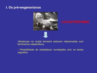 I. Os pré-wegenerianos Mudanças na crosta terrestre estavam relacionadas com fenómenos catastróficos. - Possibilidade de estabelecer correlações com os textos sagrados. CATASTROFISMO 