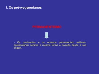 I. Os pré-wegenerianos PERMANENTISMO -  Os continentes e os oceanos permaneciam estáveis, apresentando sempre a mesma forma e posição desde a sua origem. 