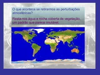 O que acontece se retirarmos as perturbações atmosféricas? Resta-nos água e rocha coberta de vegetação, um padrão que parece imutável. 