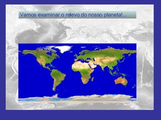 Vamos examinar o relevo do nosso planeta!... 