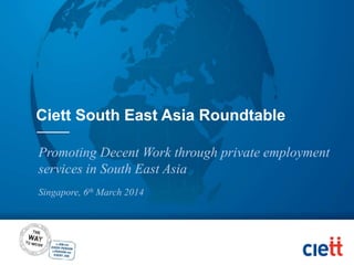 Promoting Decent Work through private employment
services in South East Asia
Singapore, 6th March 2014
Ciett South East Asia Roundtable
 