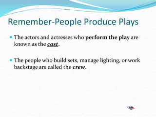 Remember-People Produce Plays
 The actors and actresses who perform the play are
known as the cast.
 The people who build sets, manage lighting, or work
backstage are called the crew.
 