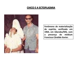CHICO E A ECTOPLASMIA




             Fenômeno de materialização
             de espírito, verificado em
             1964, em Uberaba/MG, com
             a presença do médium
             Francisco Cândido Xavier.
 