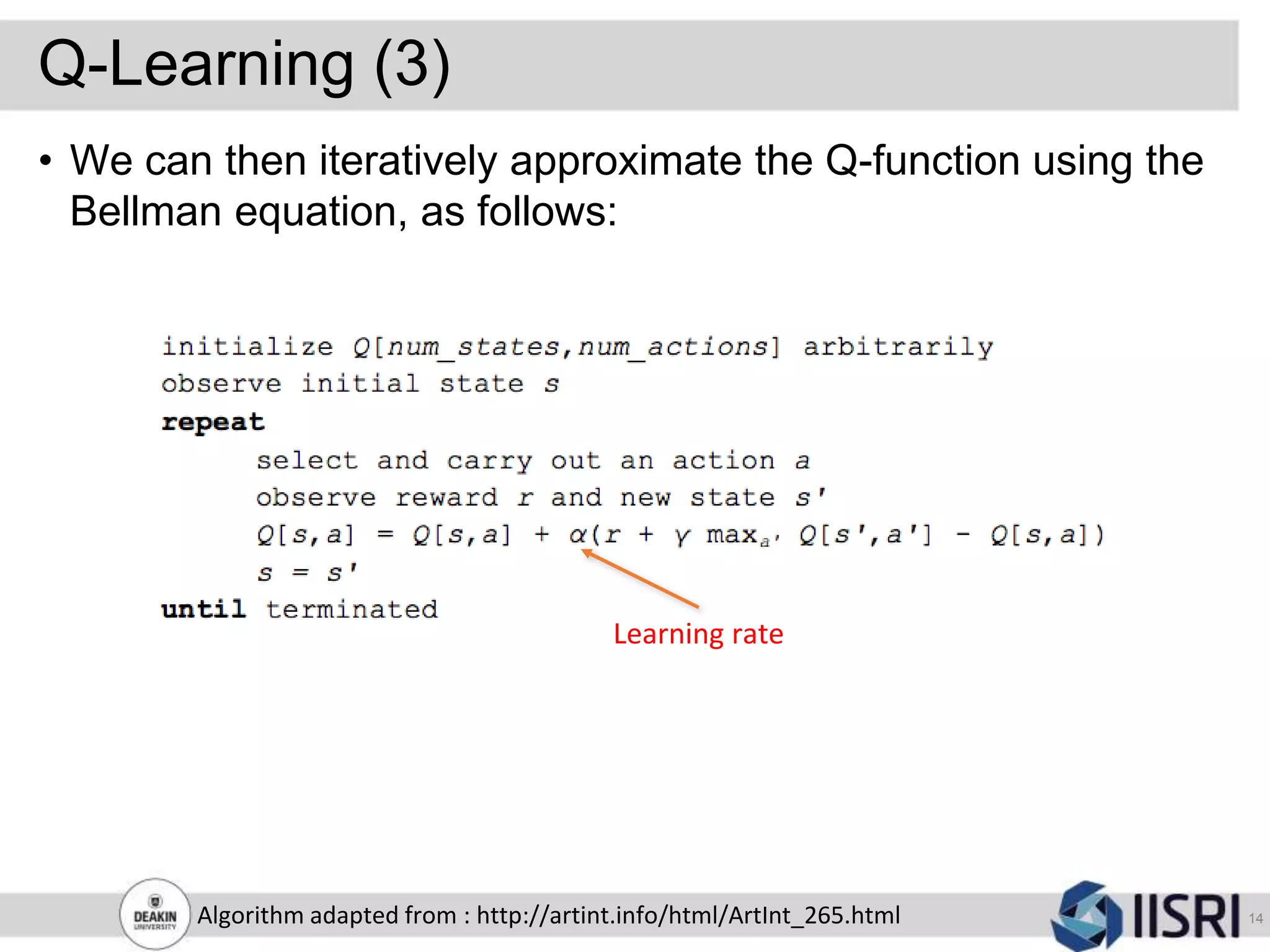 Q-Learning (3)
14Algorithm adapted from : http://artint.info/html/ArtInt_265.html
• We can then iteratively approximate the Q-function using the
Bellman equation, as follows:
Learning rate
 