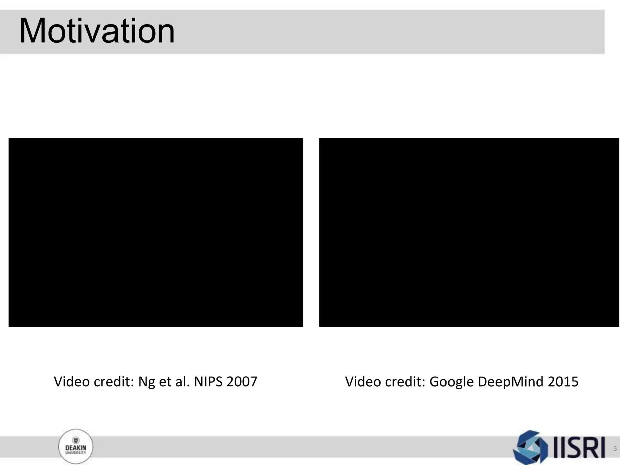 Motivation
3
Video credit: Ng et al. NIPS 2007 Video credit: Google DeepMind 2015
 
