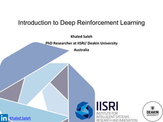 Introduction to Deep Reinforcement Learning
Khaled Saleh
PhD Researcher at IISRI/ Deakin University
Australia
Khaled Saleh
 