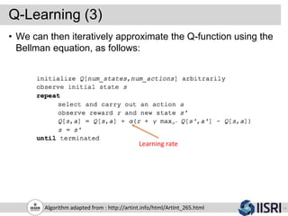 Q-Learning (3)
14Algorithm adapted from : http://artint.info/html/ArtInt_265.html
• We can then iteratively approximate the Q-function using the
Bellman equation, as follows:
Learning rate
 