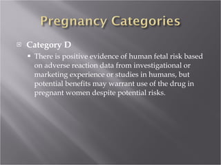 Category D There is positive evidence of human fetal risk based on adverse reaction data from investigational or marketing experience or studies in humans, but potential benefits may warrant use of the drug in pregnant women despite potential risks. 
