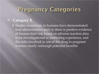  Category X Studies in animals or humans have demonstrated fetal abnormalities and/or there is positive evidence of human fetal risk based on adverse reaction data from investigational or marketing experience, and the risks involved in use of the drug in pregnant women clearly outweigh potential benefits 