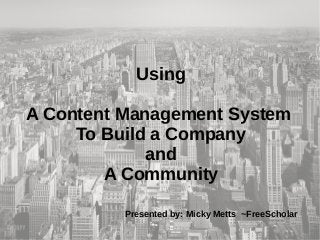Using
A Content Management System
To Build a Company
and
A Community
Presented by: Micky Metts ~FreeScholar
 