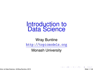 Introduction to
Data Science
Wray Buntine
http://topicmodels.org
Monash University
Intro. to Data Science, c Wray Buntine, 2015 Slide 1 / 142
 