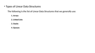 • Types of Linear Data Structures
The following is the list of Linear Data Structures that we generally use:
1. Arrays
2. Linked Lists
3. Stacks
4. Queues
 