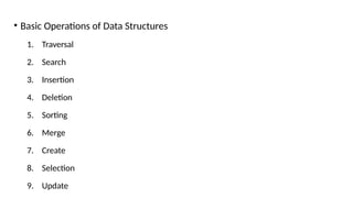 • Basic Operations of Data Structures
1. Traversal
2. Search
3. Insertion
4. Deletion
5. Sorting
6. Merge
7. Create
8. Selection
9. Update
 