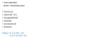 • Insert Operation
Syntax - insert(index,value)
• List=[1,2,3]
• List2=["for","is"]
• List.append(List2)
• print(List)
• List.insert(3,13)
• print(List)
Output = [1, 2, 3, ['for', 'is']]
[1, 2, 3, 13, ['for', 'is']]
 