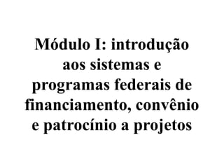 Módulo I: introdução
     aos sistemas e
 programas federais de
financiamento, convênio
 e patrocínio a projetos
 