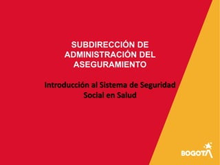 Introducción al Sistema de Seguridad
Social en Salud
SUBDIRECCIÓN DE
ADMINISTRACIÓN DEL
ASEGURAMIENTO
 