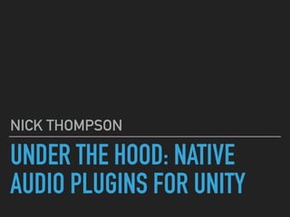 UNDER THE HOOD: NATIVE
AUDIO PLUGINS FOR UNITY
NICK THOMPSON
 