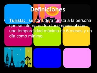 Definiciones  Turista:  se considera turista a la persona que se interna en territorio nacional con una temporalidad máxima de 6 meses y un día como mínimo. 