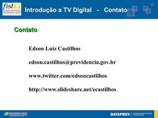 Introdução a TV Digital - Contato


Contato


    Edson Luiz Castilhos

    edson.castilhos@previdencia.gov.br

    www.twitter.com/edsoncastilhos

    http://www.slideshare.net/ecastilhos
 