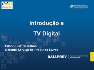 Introdução a
                  TV Digital

Edson Luiz Castilhos
Gerente Serviço de Produtos Livres
 