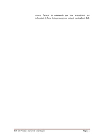 mesmo.   Parte-se   do   pressuposto   que   esse   entendimento   tem
                         influenciado de forma decisiva no processo social de construção do SUS.




SUS um Processo Social em Construção                                                   Página 5
 